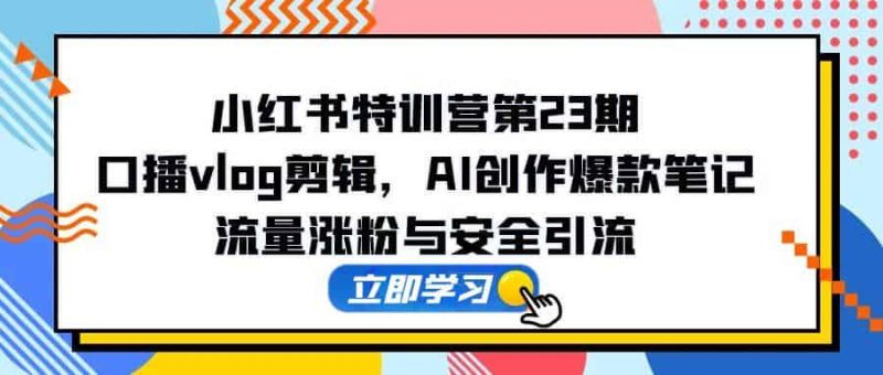 （14794期）小红书特训营第23期，口播vlog剪辑，AI创作爆款笔记，流量涨粉与安全引流-有道网创