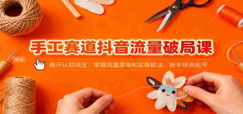 手工赛道抖音流量破局课：避开认知误区，掌握流量思维和实操技法，新手快速起号-有道网创