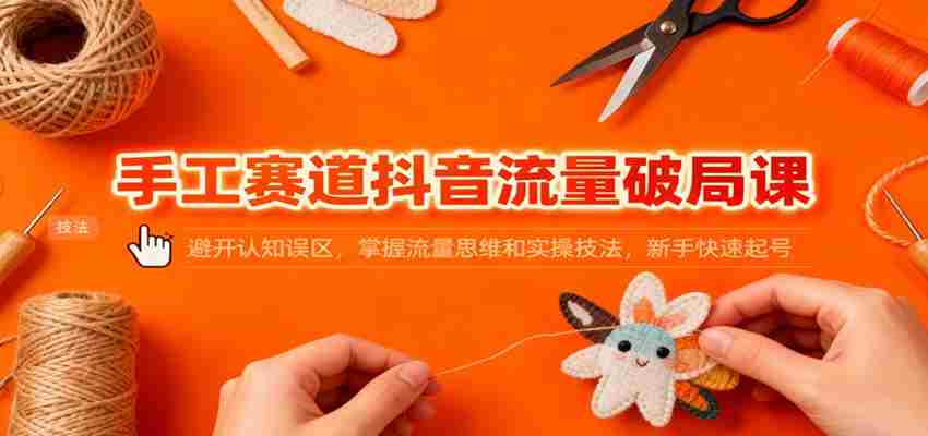 手工赛道抖音流量破局课：避开认知误区，掌握流量思维和实操技法，新手快速起号-有道网创