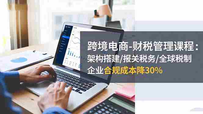 （16509期）跨境电商-财税管理课程：架构搭建/报关税务/全球税制，企业合规成本降30%-有道网创