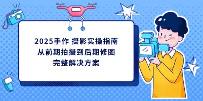 （14270期）2025手作 摄影实操指南，从前期拍摄到后期修图的完整解决方案-有道网创