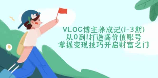 (14541期)VLOG博主养成记(1-3期)从0到1打造高价值账号,掌握变现技巧开启财富之门-有道网创