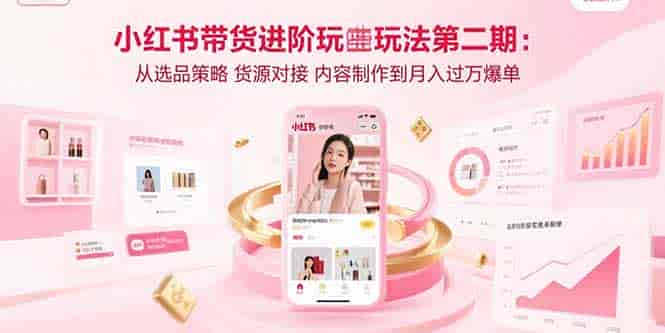 （15719期）小红书带货进阶玩法第二期：从选品策略 货源对接 内容制作到月入过万爆单-有道网创