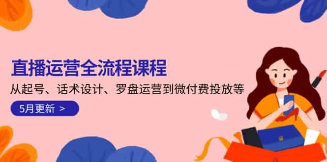 （14882期）直播运营全流程课程-5月更新：从起号、话术设计、罗盘运营到微付费投放等-有道网创