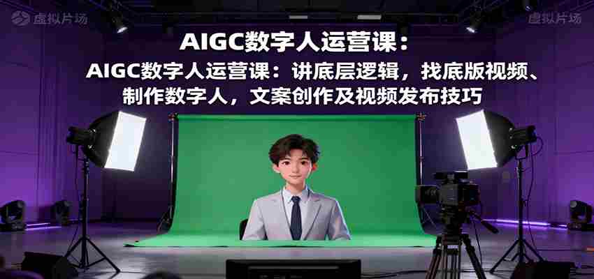 AIGC数字人运营课：讲底层逻辑，找底版视频、制作数字人，文案创作及视频发布技巧-有道网创