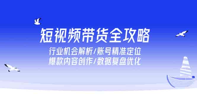 (15089期)短视频带货全攻略,行业机会解析/账号精准定位/爆款内容创作/数据复盘优化-有道网创