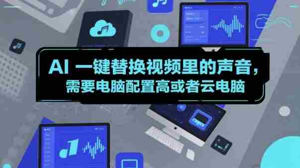 AI一键替换视频里的声音,需要电脑配置高或者云电脑-有道网创
