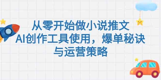 (15105期)从零开始做小说推文,AI创作工具使用,爆单秘诀与运营策略-有道网创