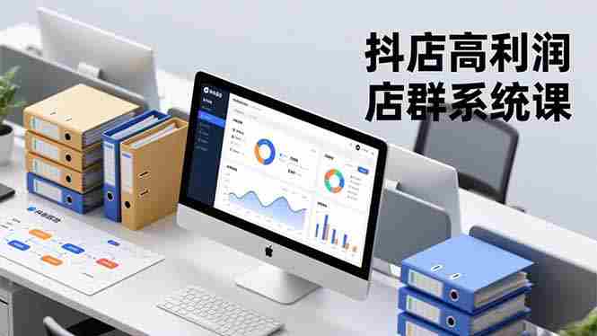 （16675期）抖店高利润店群系统课，店群搭建、选品策略、运营管控，构建标准体系，矩阵月入20万+-有道网创