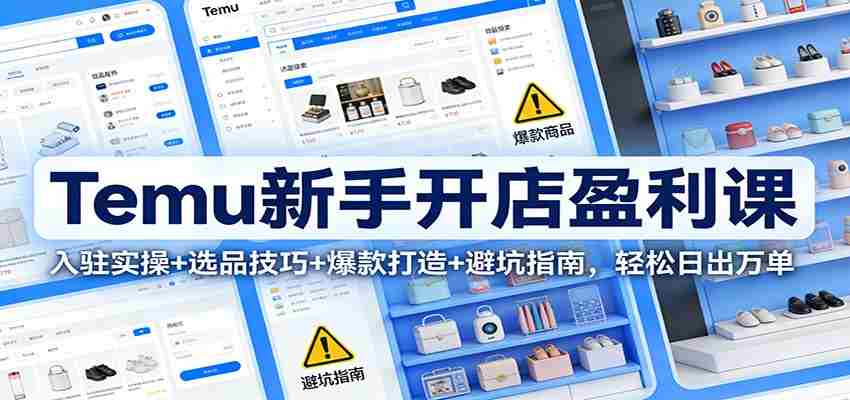Temu新手开店盈利课：入驻实操+选品技巧+爆款打造+避坑指南，轻松日出万单-有道网创