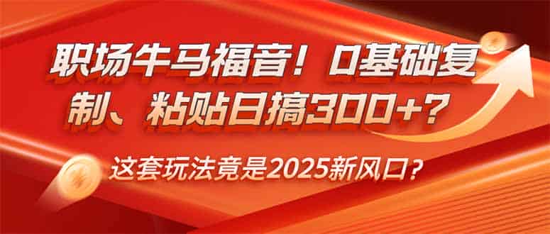 （14198期）职场牛马福音！0基础复制、粘贴日搞300+？这套玩法竟是2025新风口？-有道网创