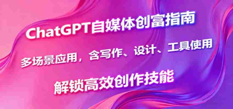 ChatGPT自媒体创富指南,多场景应用,含写作、设计、工具使用,解锁高效创作技能-有道网创