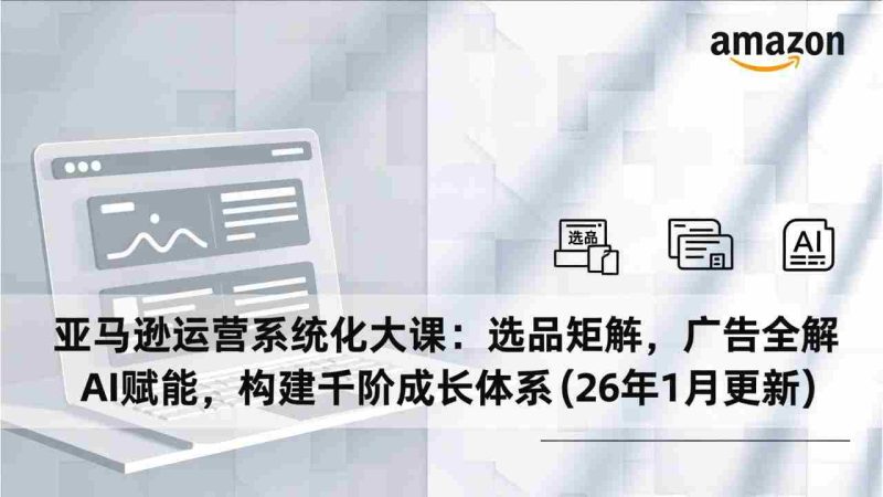 （17103期）亚马逊运营系统化大课：选品矩阵，广告全解，AI赋能，构建千阶成长体系(26年1月更新)-有道网创