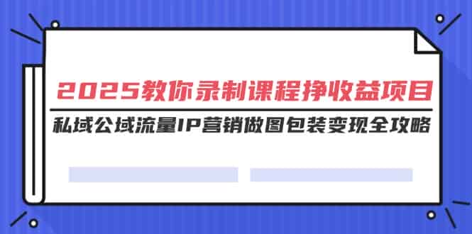 （14486期）2025教你录制课程挣收益项目，私域公域流量IP营销做图包装变现全攻略-有道网创