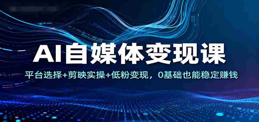 AI自媒体变现课：平台选择+剪映实操+低粉变现，0基础也能稳定赚钱-有道网创