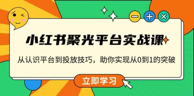 （13775期）小红书 聚光平台实战课，从认识平台到投放技巧，助你实现从0到1的突破-有道网创