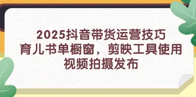 （14446期）2025抖音带货运营技巧，育儿书单橱窗，剪映工具使用，视频拍摄发布-有道网创
