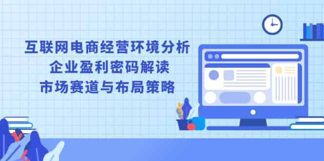 (13878期)互联网电商经营环境分析, 企业盈利密码解读, 市场赛道与布局策略-有道网创