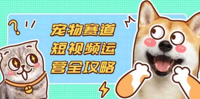 （14345期）宠物赛道短视频运营全攻略，选品拍摄剪辑实操，实现流量到收益转化-有道网创