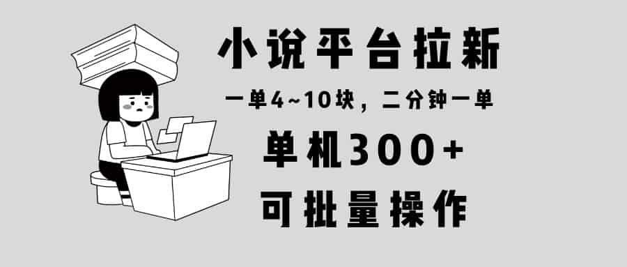 （13800期）小说平台拉新，单机300+，两分钟一单4~10块，操作简单可批量。-有道网创