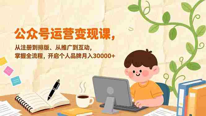 (17067期)公众号运营变现课,从注册到排版、从推广到互动,掌握全流程,开启个人品牌月入30000+-有道网创