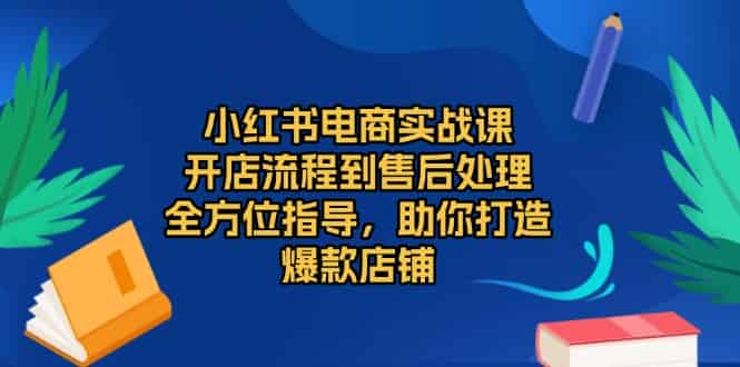 （13616期）小红书电商实战课，开店流程到售后处理，全方位指导，助你打造爆款店铺-有道网创