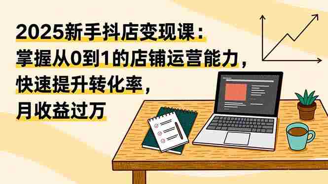 （16606期）2025新手抖店变现课：掌握从0到1的店铺运营能力，快速提升转化率,月收过万-有道网创