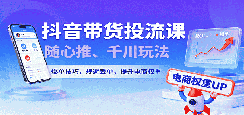 抖音带货投流课，随心推、千川玩法，爆单技巧，规避丢单，提升电商权重-有道网创