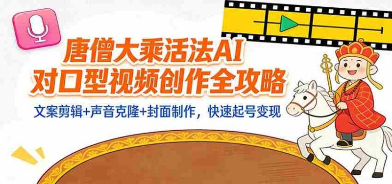 “大乘活法”AI对口型视频创作全攻略：文案剪辑+声音克隆+封面制作，快速起号变现-有道网创