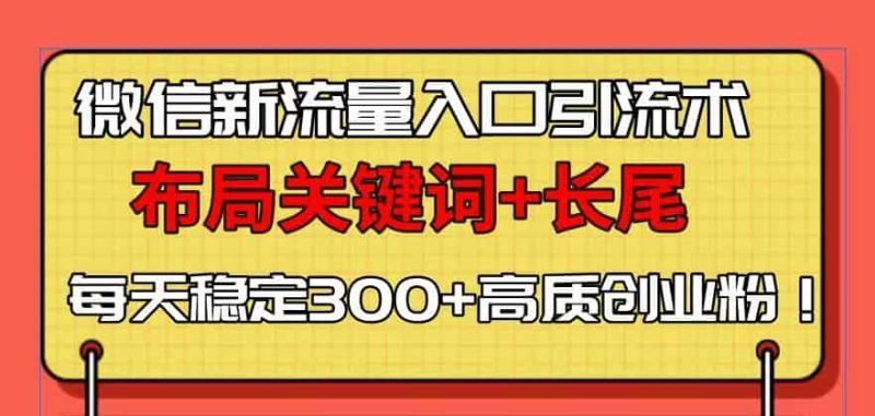 （13897期）微信新流量入口引流术，布局关键词+长尾，每天稳定300+高质创业粉！-有道网创
