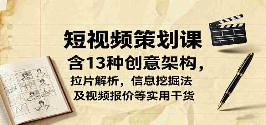 短视频策划课，含13种创意架构，拉片解析，信息挖掘法及视频报价等实用干货-有道网创