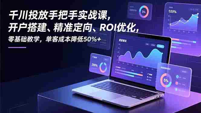 （16944期）千川投放手把手实战课，开户搭建、精准定向、ROI优化，零基础教学，单客成本降低50%+-有道网创