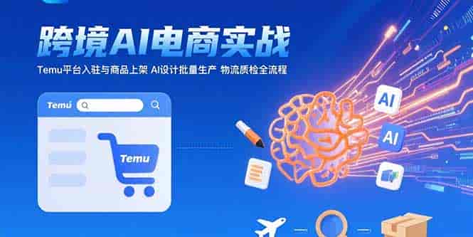 （15526期）AI+跨境电商实战：Temu平台入驻与商品上架 AI设计批量生产 物流质检全流程-有道网创