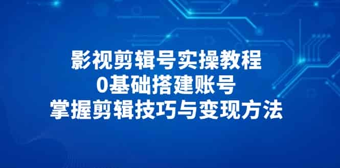 （14557期）影视剪辑号实操教程，0基础搭建账号，掌握剪辑技巧与变现方法-有道网创