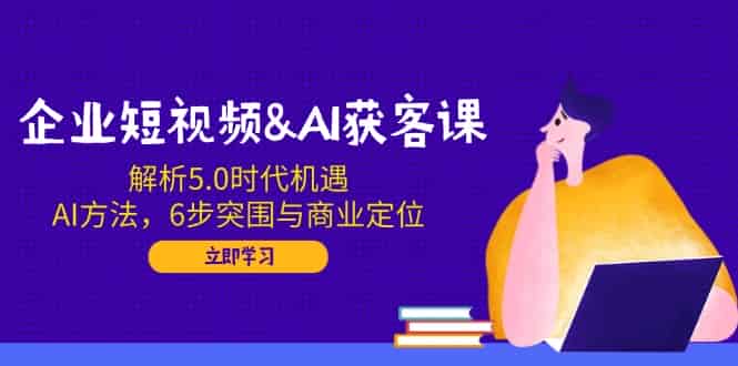 （14193期）企业短视频&AI获客课：解析5.0时代机遇，AI方法，6步突围与商业定位-有道网创