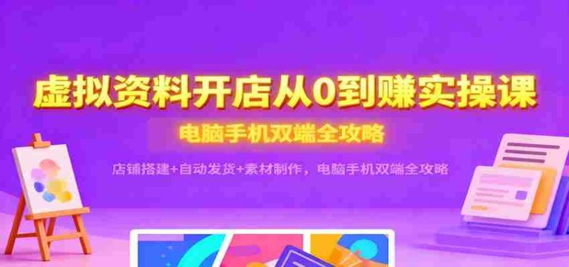 虚拟资料开店从0到赚实操课：店铺搭建+自动发货+素材制作，电脑手机双端全攻略-有道网创