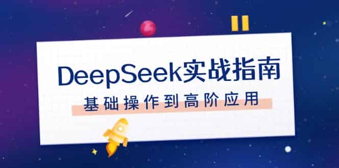（14074期）DeepSeek实战指南，注册配置、对话技巧、文件处理、基础操作到高阶应用-有道网创