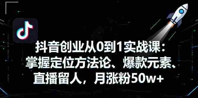 （16146期）抖音创业从0到1实战课：掌握定位方法论、爆款元素、直播留人，月涨粉50w+-有道网创