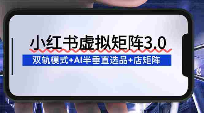 (16912期)小红书虚拟矩阵3.0:双轨模式+AI半垂直选品+店矩阵-有道网创