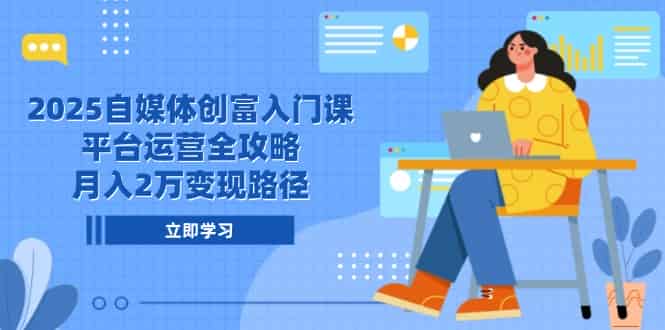 （14924期）2025自媒体创富入门课，平台运营全攻略，月入2万变现路径-有道网创