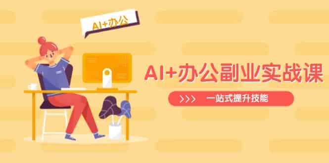 (14535期)AI+办公副业实战课:从Excel到PPT,从行业分析到视频制作,一站式提升技能-有道网创