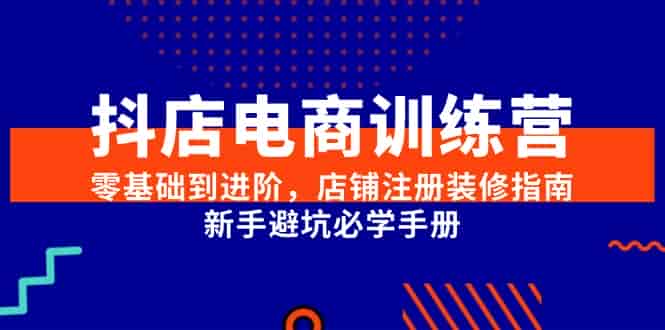 （15079期）抖店电商训练营，零基础到进阶，店铺注册装修指南，新手避坑必学手册-有道网创