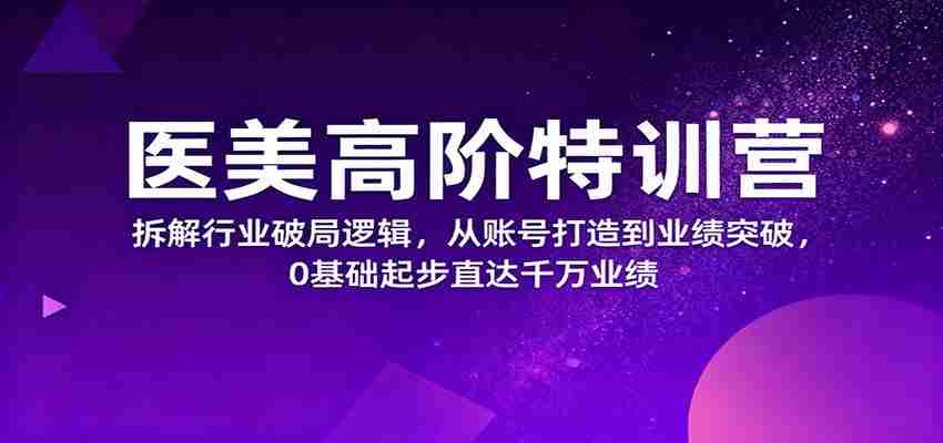 医美高阶特训营，拆解行业破局逻辑，从账号打造到业绩突破，0基础起步直达千万业绩-有道网创