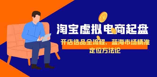 （15159期）淘宝虚拟电商起盘，开店选品全流程，蓝海市场精准定位方法论-有道网创