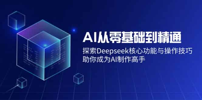 （14443期）AI从零基础到精通：探索Deepseek核心功能与操作技巧，助你成为AI制作高手-有道网创