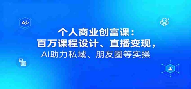 个人商业创富课：百万课程设计、直播变现，AI助力私域、朋友圈等实操-有道网创