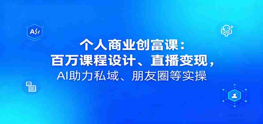 个人商业创富课：百万课程设计、直播变现，AI助力私域、朋友圈等实操-有道网创