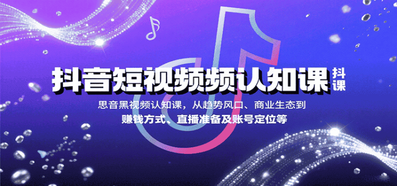 抖音短视频认知课，从趋势风口、商业生态到赚钱方式、直播准备及账号定位等-有道网创