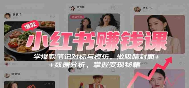 小红书赚钱课：学爆款笔记对标与模仿，做吸睛封面 + 数据分析，掌握变现秘籍-有道网创