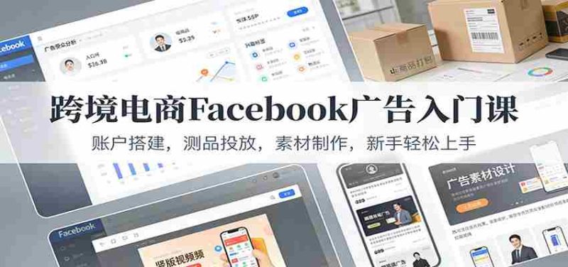 跨境电商Facebook广告入门课:账户搭建,测品投放,素材制作,新手轻松上手-有道网创